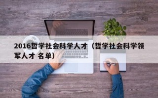 2016哲学社会科学人才（哲学社会科学领军人才 名单）