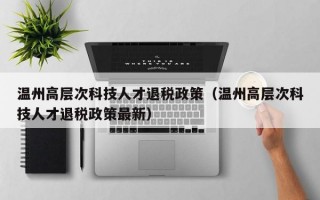 温州高层次科技人才退税政策（温州高层次科技人才退税政策最新）