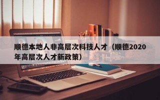 顺德本地人非高层次科技人才（顺德2020年高层次人才新政策）