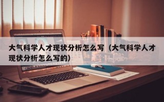 大气科学人才现状分析怎么写（大气科学人才现状分析怎么写的）