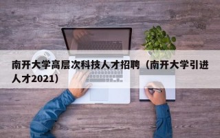 南开大学高层次科技人才招聘（南开大学引进人才2021）