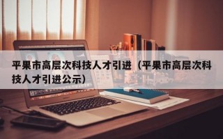 平果市高层次科技人才引进（平果市高层次科技人才引进公示）