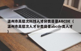 温州市高层次科技人才分类目录ABCDE（温州市高层次人才分类目录abcde类人才）