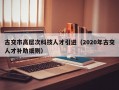 古交市高层次科技人才引进（2020年古交人才补助细则）