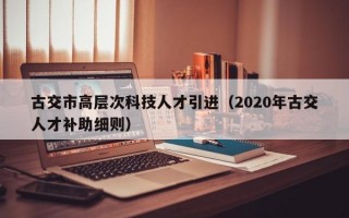 古交市高层次科技人才引进（2020年古交人才补助细则）