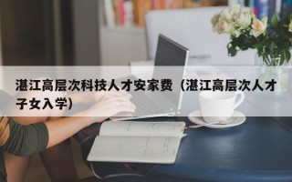湛江高层次科技人才安家费（湛江高层次人才子女入学）