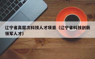 辽宁省高层次科技人才项目（辽宁省科技创新领军人才）