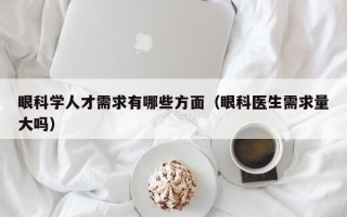眼科学人才需求有哪些方面（眼科医生需求量大吗）