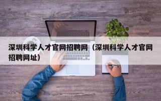 深圳科学人才官网招聘网（深圳科学人才官网招聘网址）