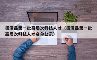 德清县第一批高层次科技人才（德清县第一批高层次科技人才名单公示）