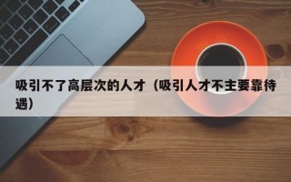 吸引不了高层次的人才（吸引人才不主要靠待遇）
