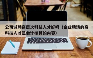 公司诚聘高层次科技人才好吗（企业聘请的高科技人才是会计核算的内容）