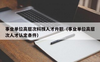 事业单位高层次科技人才升职（事业单位高层次人才认定条件）