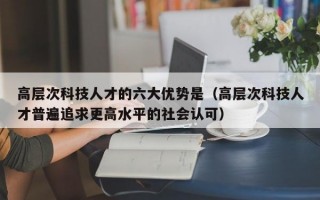 高层次科技人才的六大优势是（高层次科技人才普遍追求更高水平的社会认可）