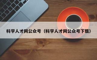 科学人才网公众号（科学人才网公众号下载）