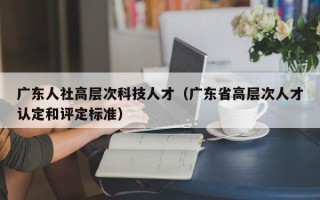 广东人社高层次科技人才（广东省高层次人才认定和评定标准）