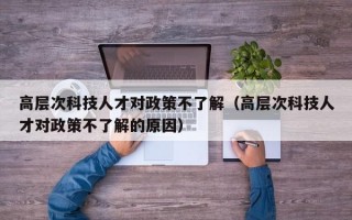 高层次科技人才对政策不了解（高层次科技人才对政策不了解的原因）