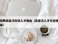 招聘高层次科技人才理由（高层次人才引进理由）