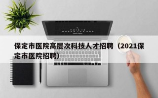 保定市医院高层次科技人才招聘（2021保定市医院招聘）