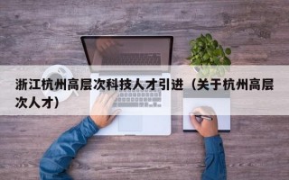 浙江杭州高层次科技人才引进（关于杭州高层次人才）