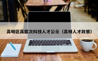 高明区高层次科技人才公示（高明人才政策）