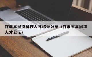 甘肃高层次科技人才称号公示（甘肃省高层次人才公示）