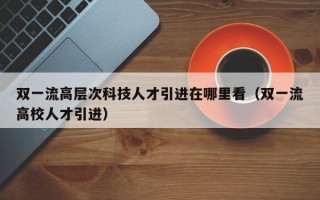 双一流高层次科技人才引进在哪里看（双一流高校人才引进）