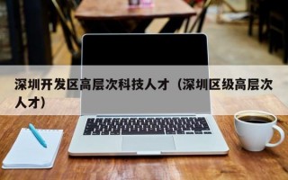 深圳开发区高层次科技人才（深圳区级高层次人才）