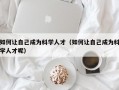 如何让自己成为科学人才（如何让自己成为科学人才呢）