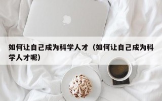 如何让自己成为科学人才（如何让自己成为科学人才呢）