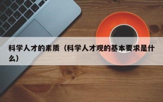 科学人才的素质（科学人才观的基本要求是什么）