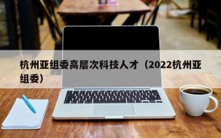杭州亚组委高层次科技人才（2022杭州亚组委）