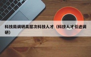 科技局调研高层次科技人才（科技人才引进调研）