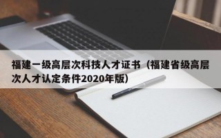 福建一级高层次科技人才证书（福建省级高层次人才认定条件2020年版）
