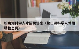 松山湖科学人才招聘信息（松山湖科学人才招聘信息网）