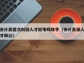 会计高层次科技人才好考吗知乎（会计高级人才缺口）