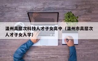 温州高层次科技人才子女高中（温州市高层次人才子女入学）