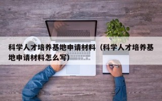 科学人才培养基地申请材料（科学人才培养基地申请材料怎么写）