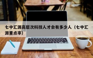 七中汇源高层次科技人才会有多少人（七中汇源重点率）