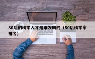 80后的科学人才是谁发明的（80后科学家排名）