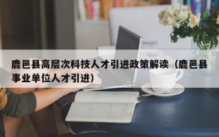 鹿邑县高层次科技人才引进政策解读（鹿邑县事业单位人才引进）