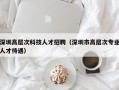 深圳高层次科技人才招聘（深圳市高层次专业人才待遇）
