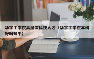 华宇工学院高层次科技人才（华宇工学院本科好吗知乎）