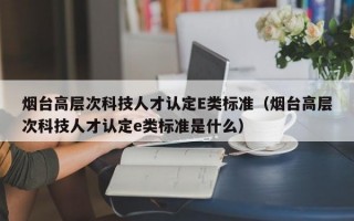 烟台高层次科技人才认定E类标准（烟台高层次科技人才认定e类标准是什么）