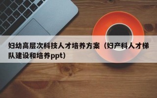 妇幼高层次科技人才培养方案（妇产科人才梯队建设和培养ppt）