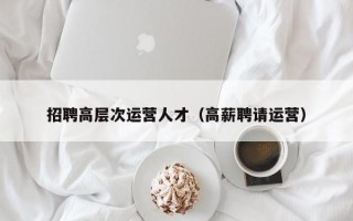 招聘高层次运营人才（高薪聘请运营）