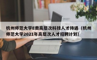 杭州师范大学E类高层次科技人才待遇（杭州师范大学2021年高层次人才招聘计划）