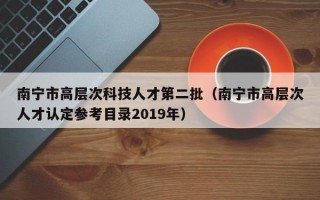 南宁市高层次科技人才第二批（南宁市高层次人才认定参考目录2019年）
