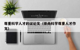 尊重科学人才的议论文（崇尚科学尊重人才作文）