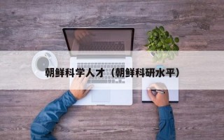 朝鲜科学人才（朝鲜科研水平）